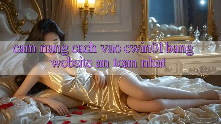Cẩm nang Cách Vào Cwin01 Bằng Website An Toàn Nhất