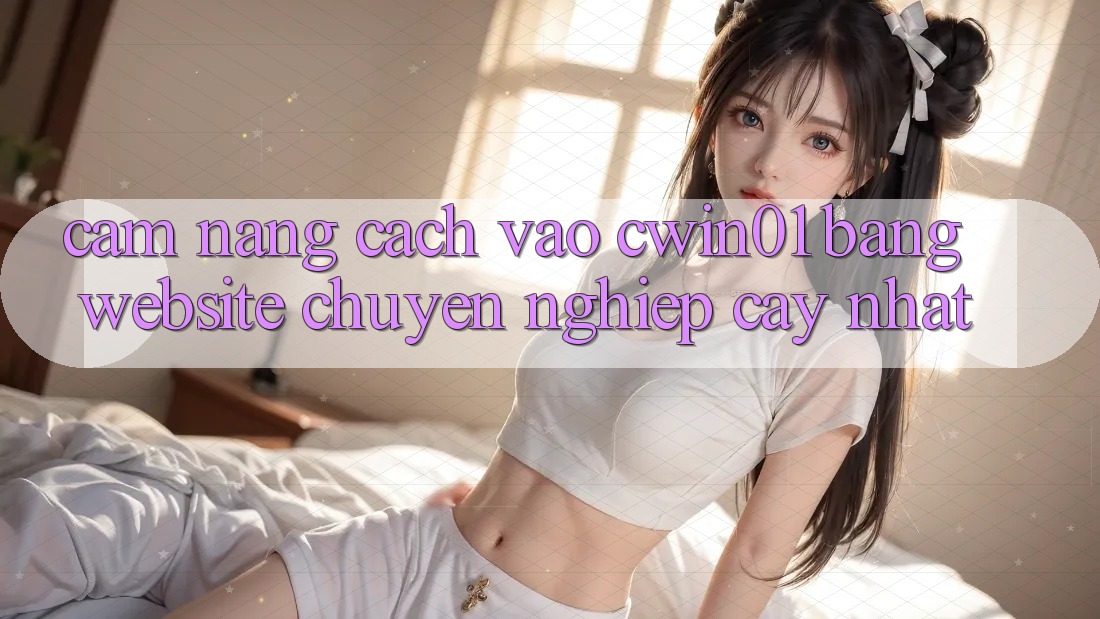 Cẩm nang Cách Vào Cwin01 Bằng Website Chuyên nghiệp cậy Nhất Cẩm nang Cách Vào Cwin01 Bằng Website Chuyên nghiệp cậy Nhất