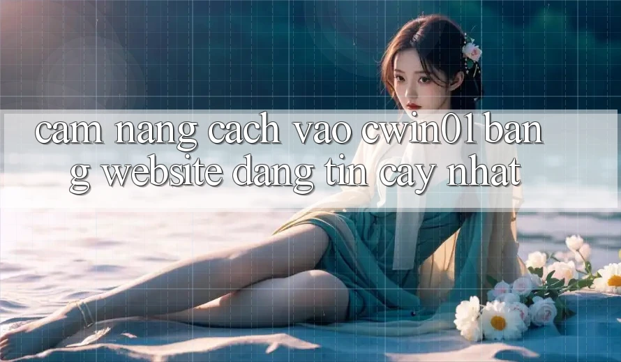 Cẩm nang Cách Vào Cwin01 Bằng Website Đáng tin cậy Nhất Cẩm nang Cách Vào Cwin01 Bằng Website Đáng tin cậy Nhất