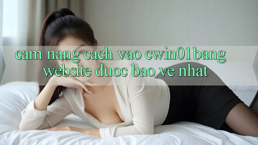 Cẩm nang Cách Vào Cwin01 Bằng Website Được bảo vệ Nhất Cẩm nang Cách Vào Cwin01 Bằng Website Được bảo vệ Nhất