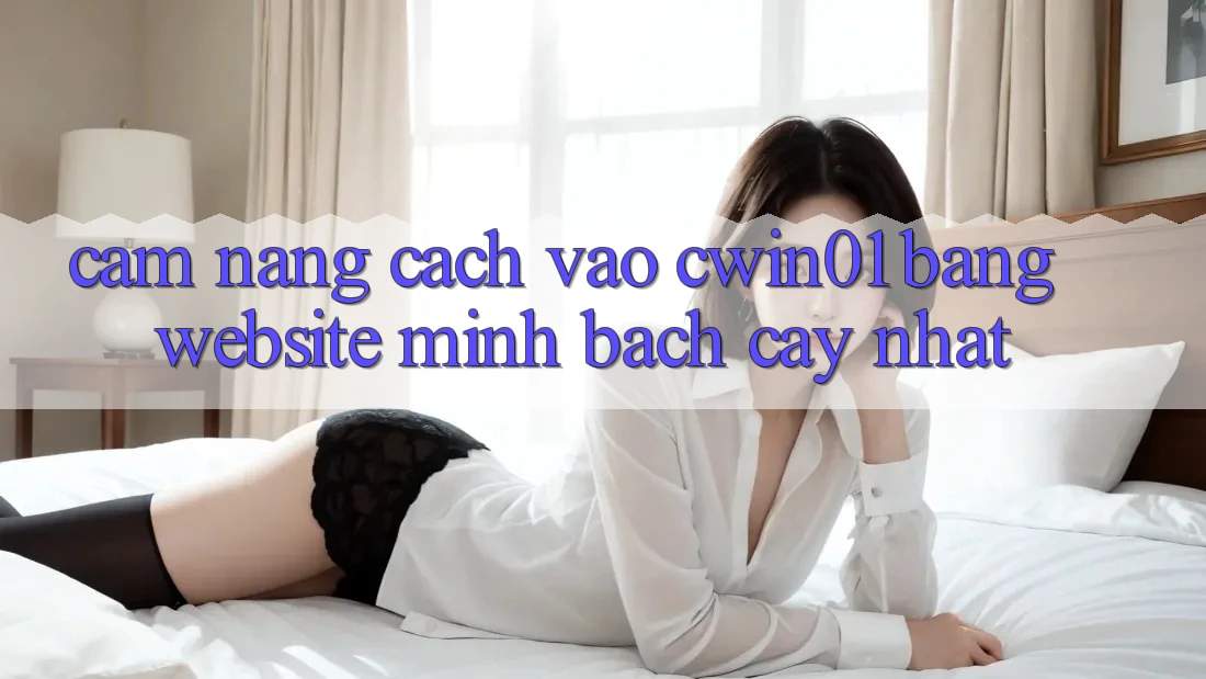 Cẩm nang Cách Vào Cwin01 Bằng Website Minh bạch cậy Nhất