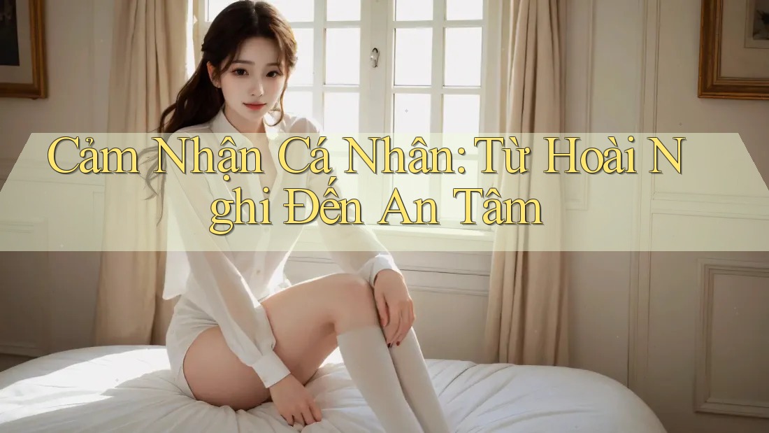 Cảm Nhận Cá Nhân: Từ Hoài Nghi Đến An Tâm Cảm Nhận Cá Nhân: Từ Hoài Nghi Đến An Tâm