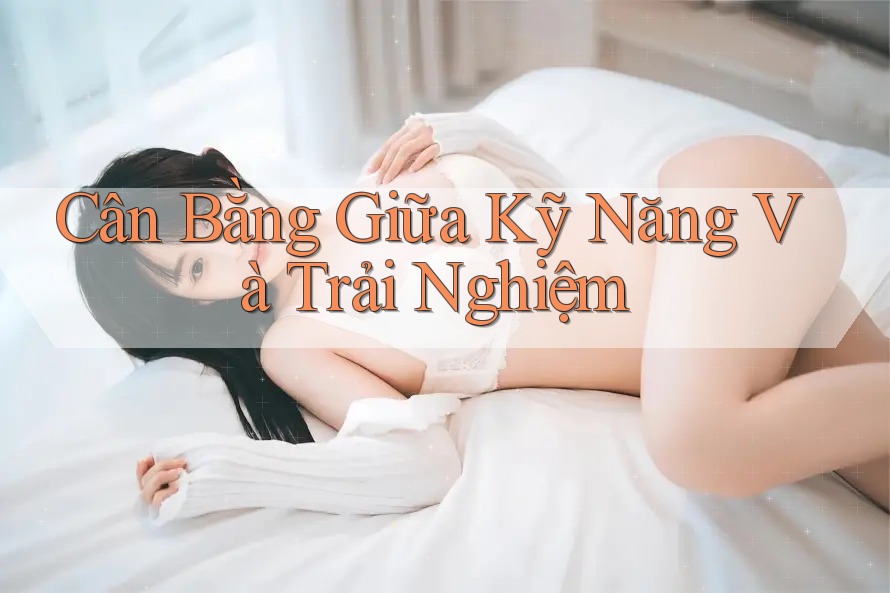 Cân Bằng Giữa Kỹ Năng Và Trải Nghiệm