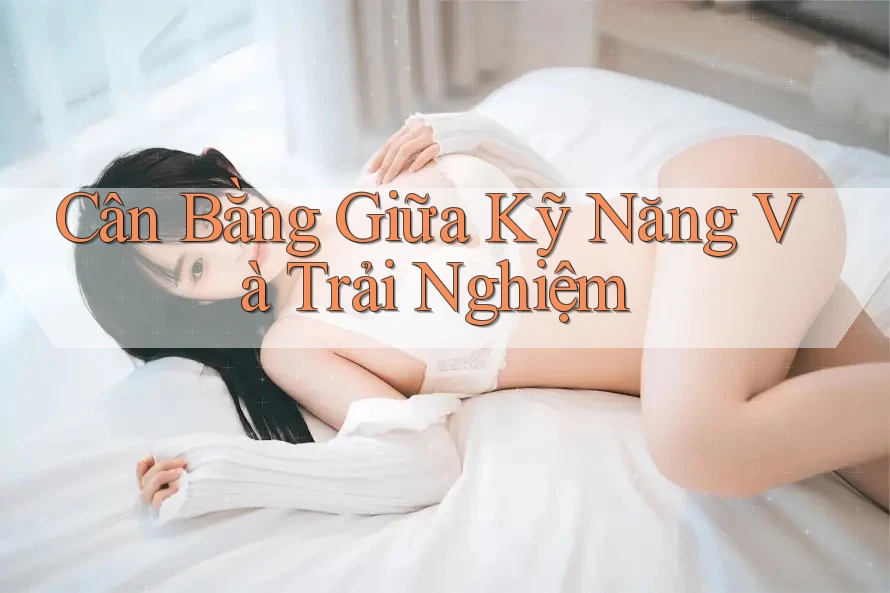 Cân Bằng Giữa Kỹ Năng Và Trải Nghiệm
