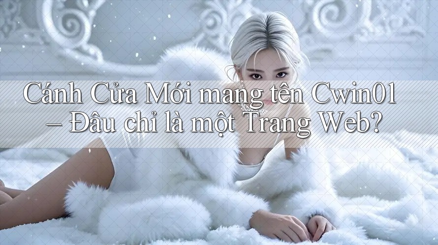 Cánh Cửa Mới mang tên Cwin01 – Đâu chỉ là một Trang Web?