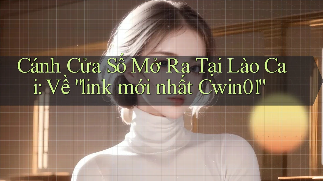 Cánh Cửa Số Mở Ra Tại Lào Cai: Về “link mới nhất Cwin01”