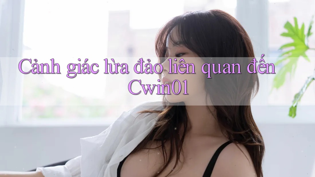 Cảnh giác lừa đảo liên quan đến Cwin01