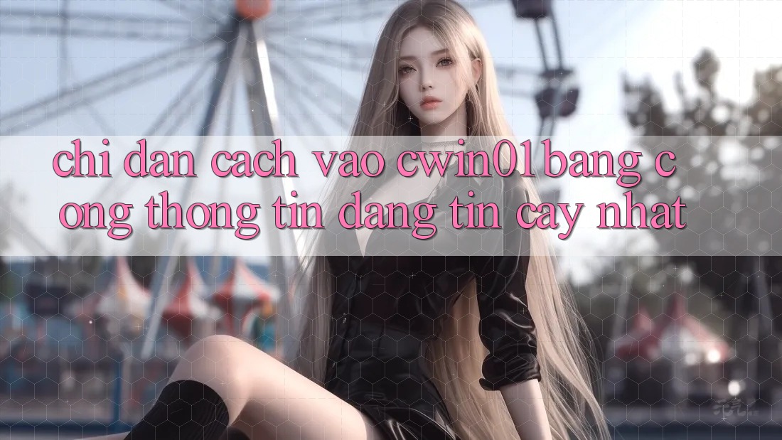 Chỉ dẫn Cách Vào Cwin01 Bằng Cổng thông tin Đáng tin cậy Nhất Chỉ dẫn Cách Vào Cwin01 Bằng Cổng thông tin Đáng tin cậy Nhất