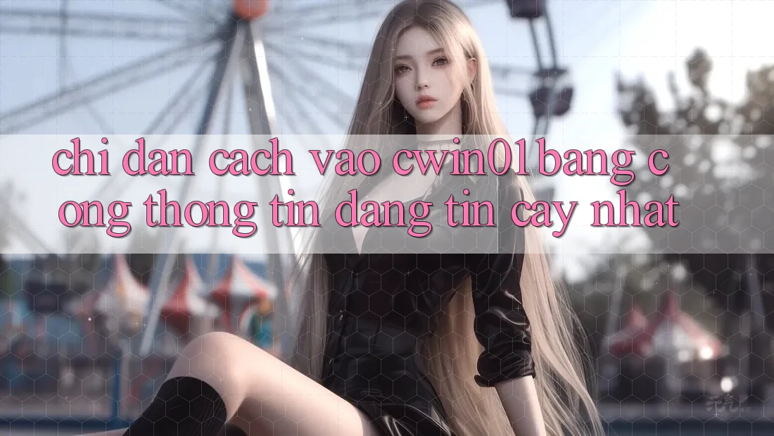 Chỉ dẫn Cách Vào Cwin01 Bằng Cổng thông tin Đáng tin cậy Nhất Chỉ dẫn Cách Vào Cwin01 Bằng Cổng thông tin Đáng tin cậy Nhất