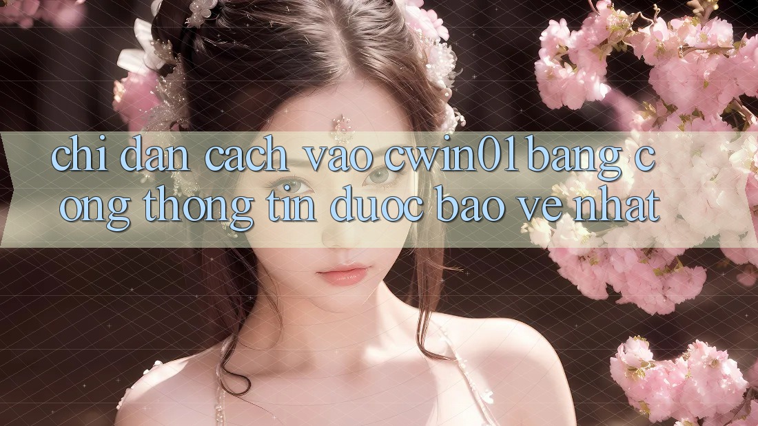 Chỉ dẫn Cách Vào Cwin01 Bằng Cổng thông tin Được bảo vệ Nhất