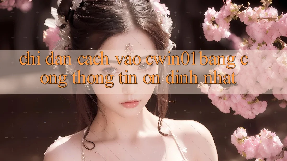 Chỉ dẫn Cách Vào Cwin01 Bằng Cổng thông tin Ổn định Nhất
