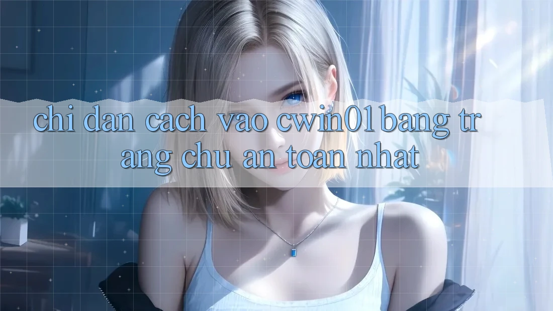 Chỉ dẫn Cách Vào Cwin01 Bằng Trang chủ An toàn Nhất