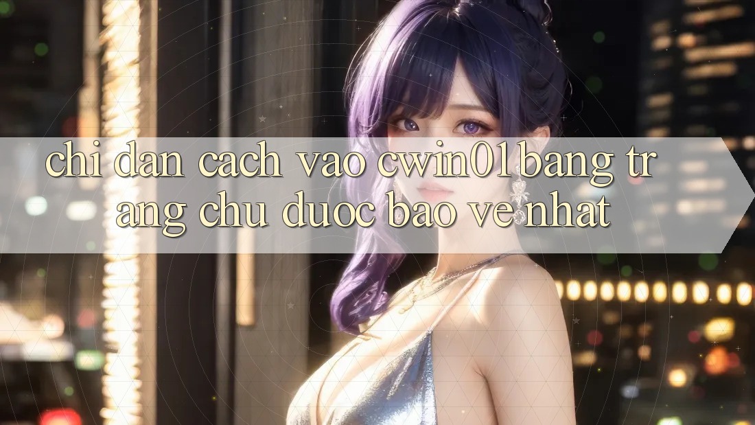 Chỉ dẫn Cách Vào Cwin01 Bằng Trang chủ Được bảo vệ Nhất Chỉ dẫn Cách Vào Cwin01 Bằng Trang chủ Được bảo vệ Nhất