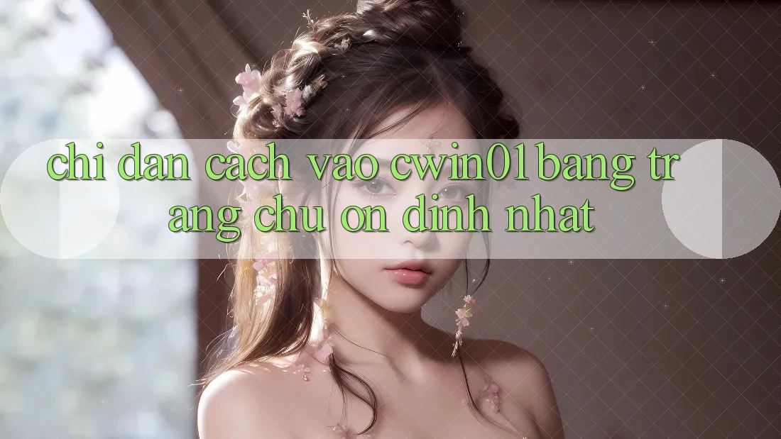 Chỉ dẫn Cách Vào Cwin01 Bằng Trang chủ Ổn định Nhất