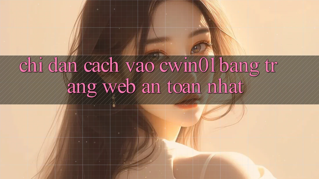 Chỉ dẫn Cách Vào Cwin01 Bằng Trang web An Toàn Nhất Chỉ dẫn Cách Vào Cwin01 Bằng Trang web An Toàn Nhất