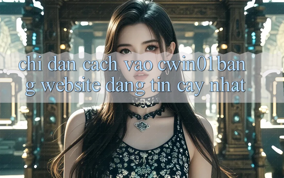 Chỉ dẫn Cách Vào Cwin01 Bằng Website Đáng tin cậy Nhất