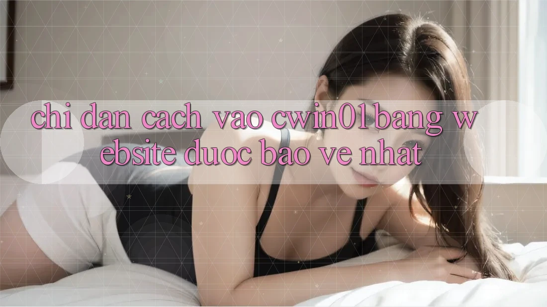 Chỉ dẫn Cách Vào Cwin01 Bằng Website Được bảo vệ Nhất Chỉ dẫn Cách Vào Cwin01 Bằng Website Được bảo vệ Nhất