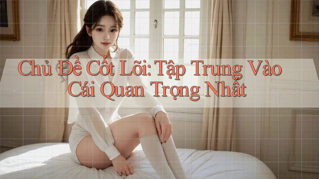 Chủ Đề Cốt Lõi: Tập Trung Vào Cái Quan Trọng Nhất