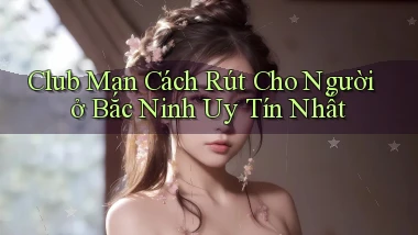 club man cách rút cho người ở Bắc Ninh uy tín nhất