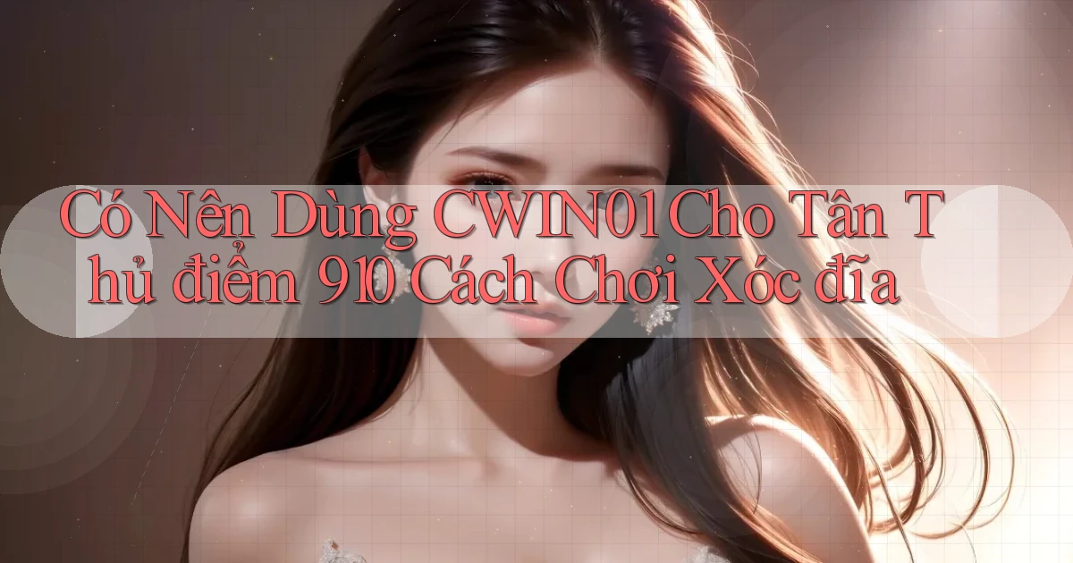 Có nên dùng cwin01 cho tân thủ điểm 910 cách chơi xóc đĩa