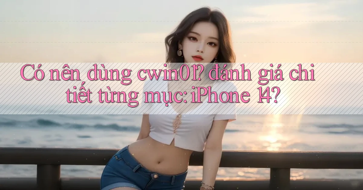 Có nên dùng cwin01 đánh giá chi tiết từng mục iPhone 14