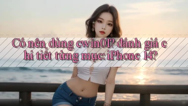 Có nên dùng cwin01 đánh giá chi tiết từng mục iPhone 14