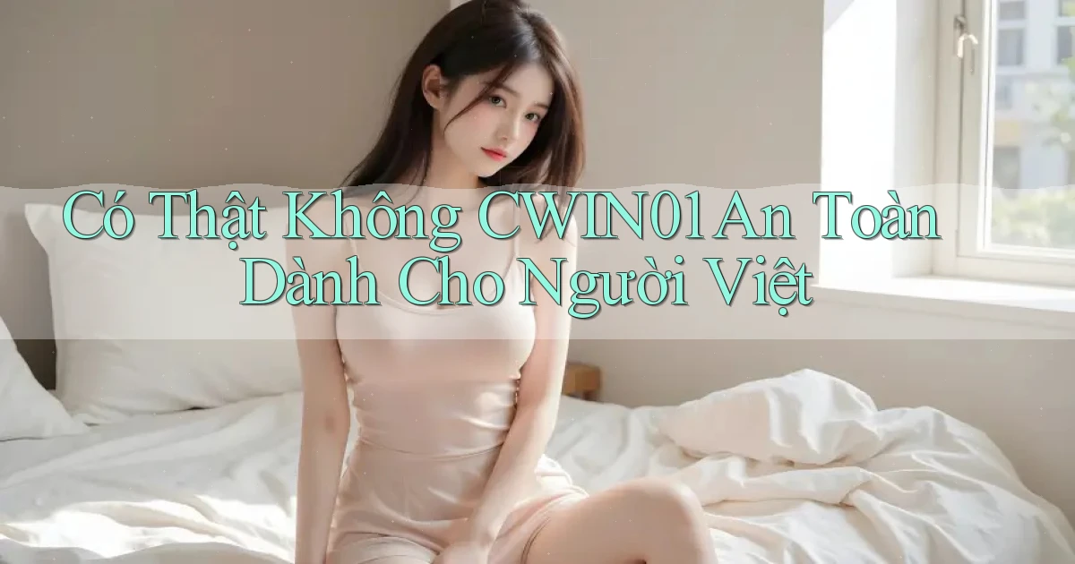 có thật không cwin01 an toàn dành cho người việt