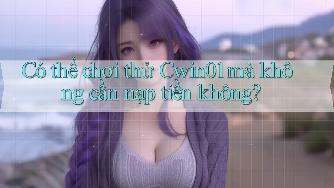 Có thể chơi thử Cwin01 mà không cần nạp tiền không?