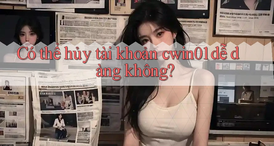 Có thể hủy tài khoản cwin01 dễ dàng không?