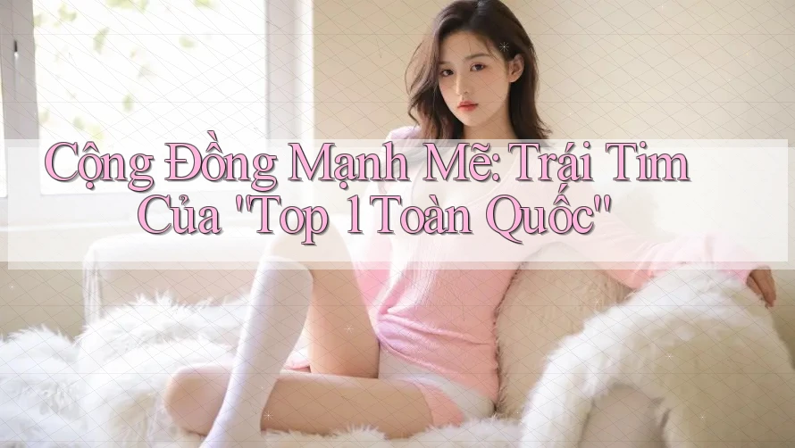 Cộng Đồng Mạnh Mẽ: Trái Tim Của “Top 1 Toàn Quốc” Cộng Đồng Mạnh Mẽ: Trái Tim Của “Top 1 Toàn Quốc”