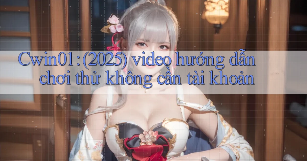Cwin01 (2025) video hướng dẫn chơi thử không cần tài khoản