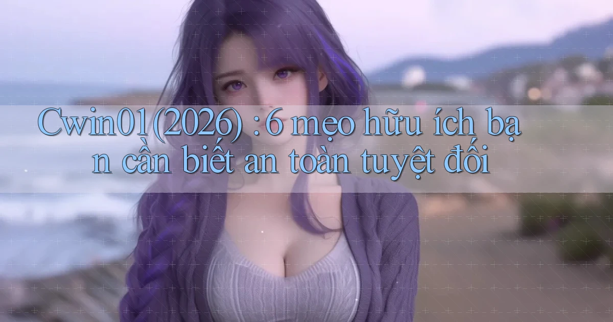 Cwin01 (2026) 6 mẹo hữu ích bạn cần biết an toàn tuyệt đối