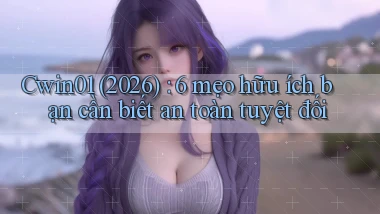 Cwin01 (2026) 6 mẹo hữu ích bạn cần biết an toàn tuyệt đối