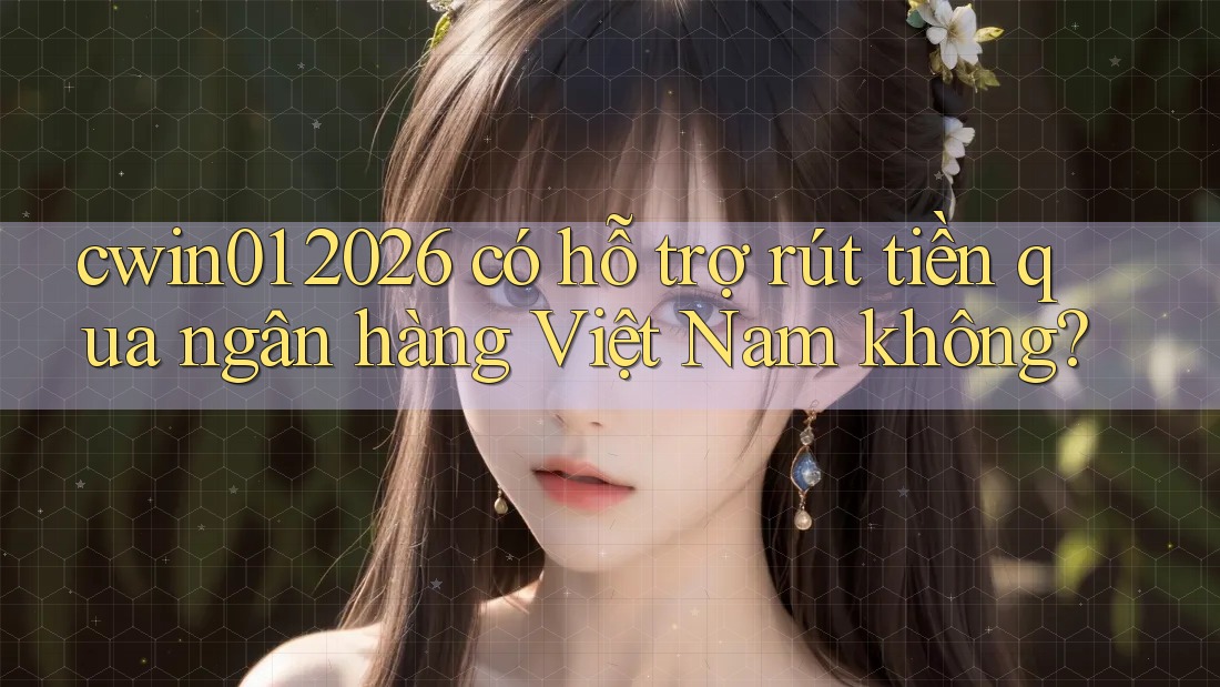cwin01 2026 có hỗ trợ rút tiền qua ngân hàng Việt Nam không?