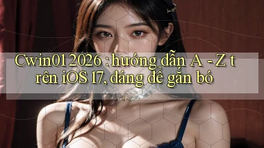 Cwin01 2026 hướng dẫn A   Z trên iOS 17, đáng để gắn bó