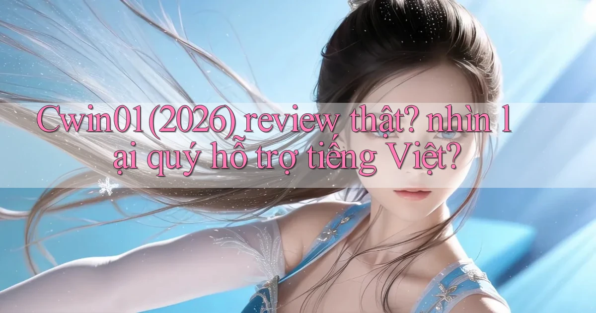 Cwin01 (2026) review thật nhìn lại quý hỗ trợ tiếng Việt