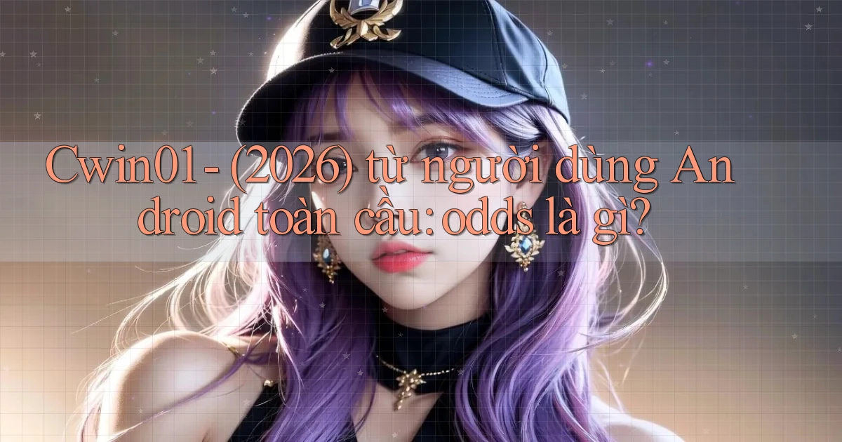 Cwin01   (2026) từ người dùng Android toàn cầu odds là gì