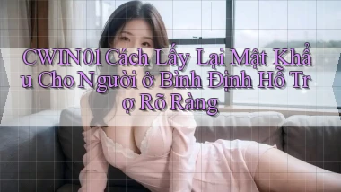 cwin01 cách lấy lại mật khẩu cho người ở Bình Định hỗ trợ rõ ràng