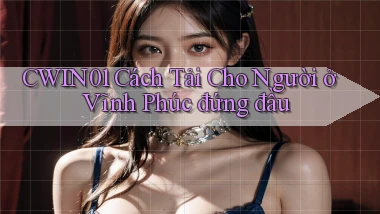 cwin01 cách tải cho người ở Vĩnh Phúc đứng đầu