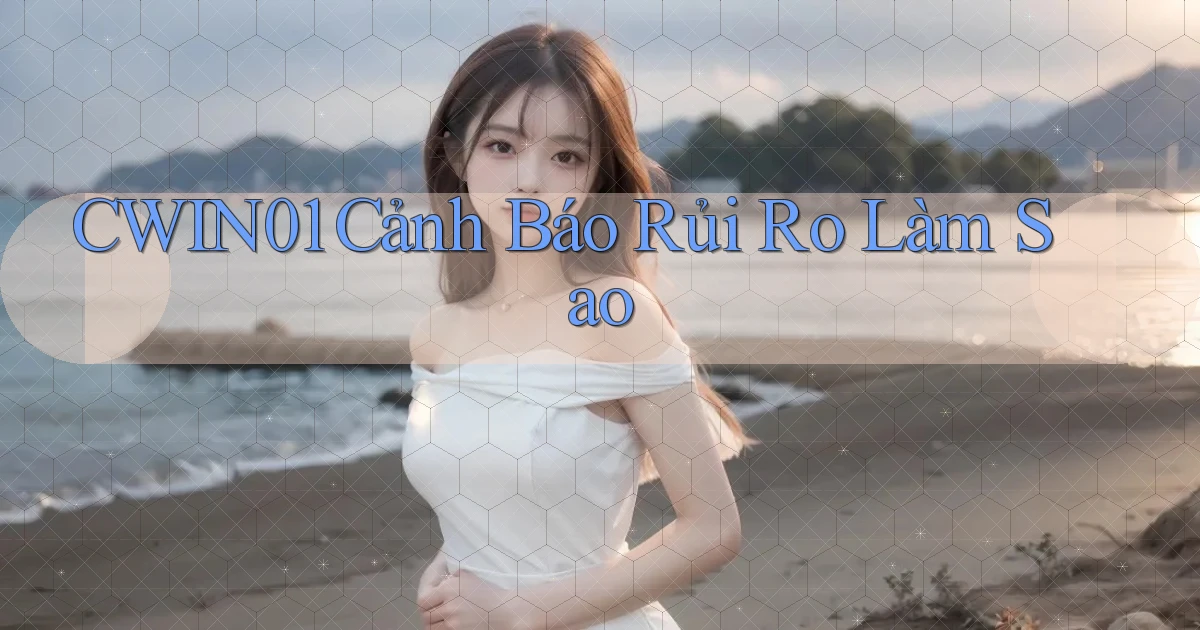 cwin01 cảnh báo rủi ro làm sao