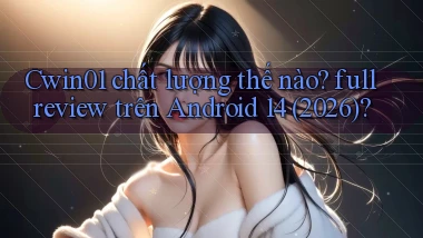 Cwin01 chất lượng thế nào full review trên Android 14 (2026)