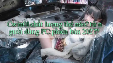 Cwin01 chất lượng thế nào từ người dùng PC phiên bản 2027