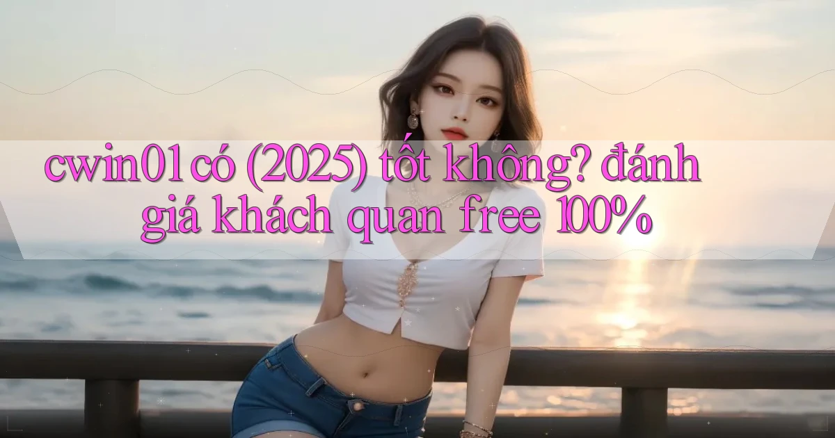 cwin01 có (2025) tốt không đánh giá khách quan free 100%