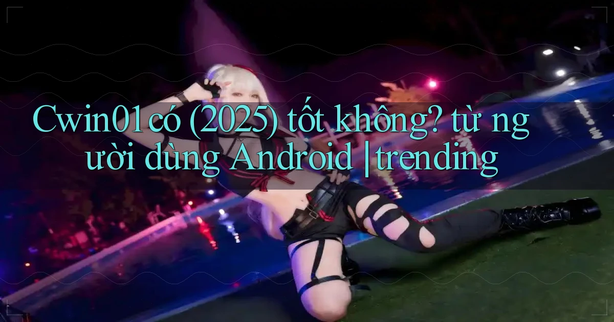 Cwin01 có (2025) tốt không từ người dùng Android trending