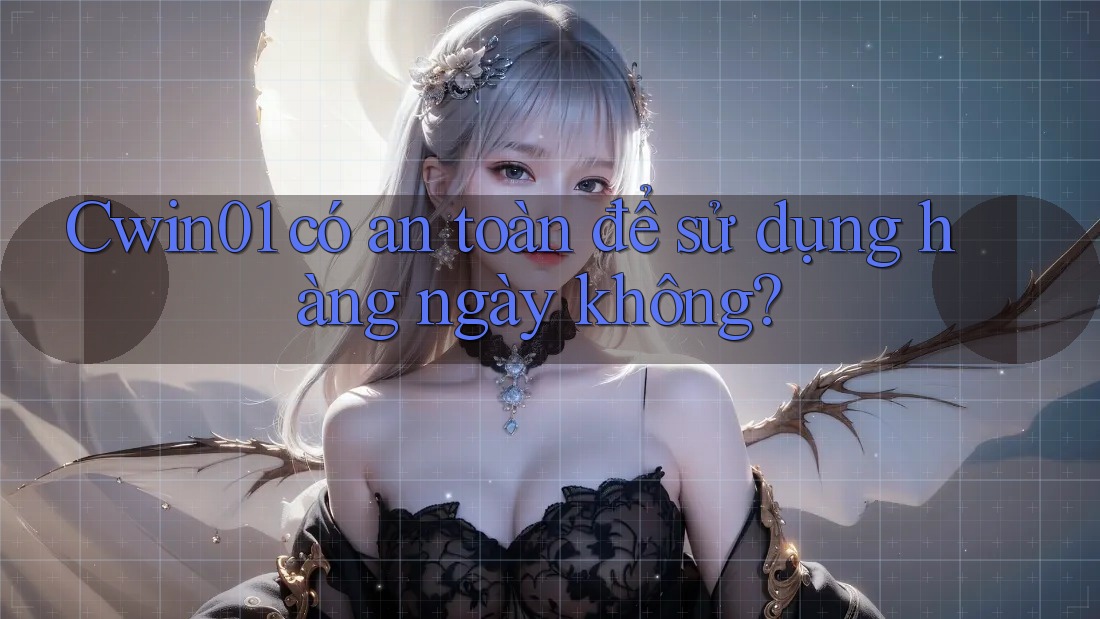 Cwin01 có an toàn để sử dụng hàng ngày không?