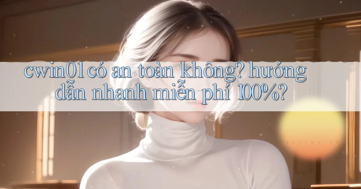 cwin01 có an toàn không hướng dẫn nhanh miễn phí 100%