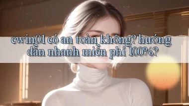 cwin01 có an toàn không hướng dẫn nhanh miễn phí 100%