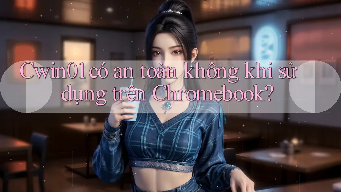 Cwin01 có an toàn không khi sử dụng trên Chromebook?