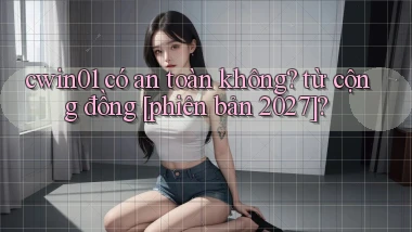 cwin01 có an toàn không từ cộng đồng [phiên bản 2027]
