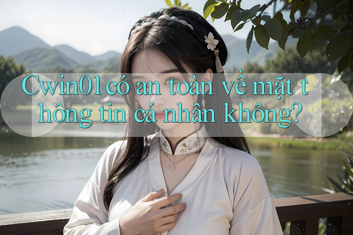 Cwin01 có an toàn về mặt thông tin cá nhân không?